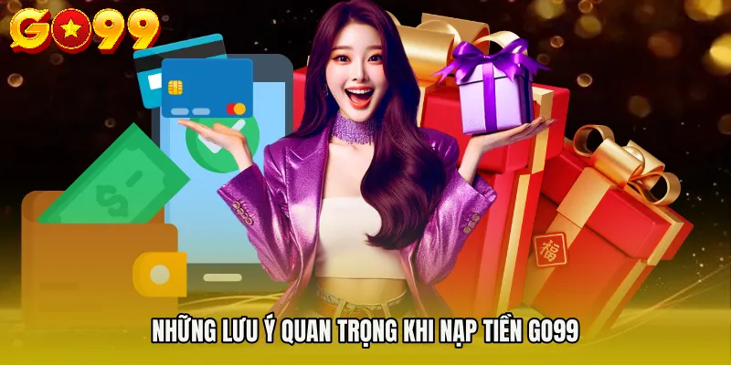 Những lưu ý quan trọng khi nạp tiền Go99